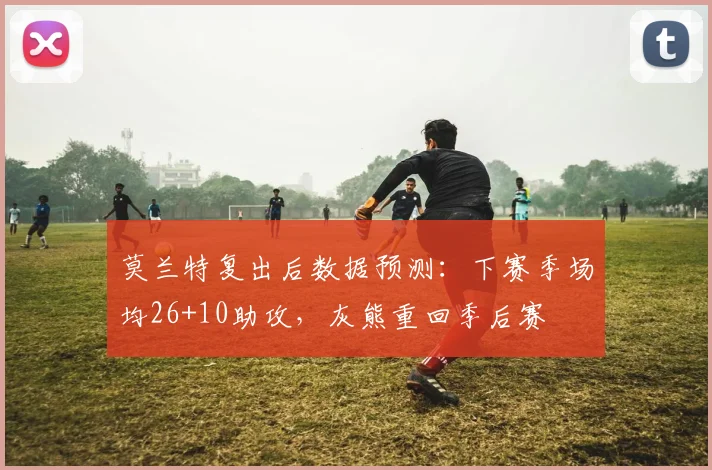 莫兰特复出后数据预测：下赛季场均26+10助攻，灰熊重回季后赛