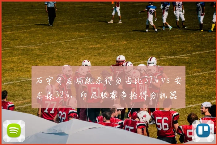石宇奇后场跳杀得分占比37% vs 安东森32%，印尼联赛争抢得分机器