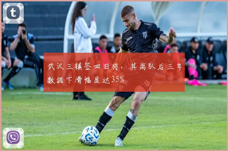 武汉三镇签回旧将，其离队后三年数据下滑幅度达35%