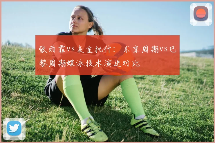 张雨霏vs麦金托什：东京周期vs巴黎周期蝶泳技术演进对比