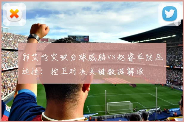 郭艾伦突破分球威胁vs赵睿单防压迫性：控卫对决关键数据解读