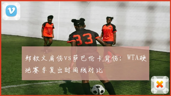 郑钦文肩伤vs萨巴伦卡背伤：WTA硬地赛季复出时间线对比