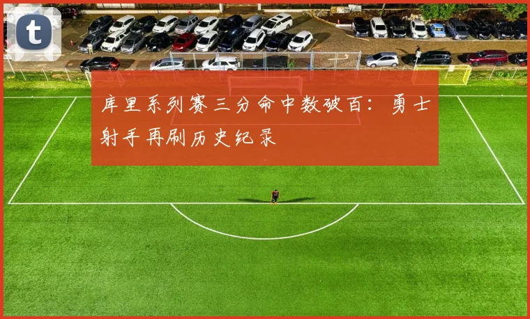 库里系列赛三分命中数破百：勇士射手再刷历史纪录