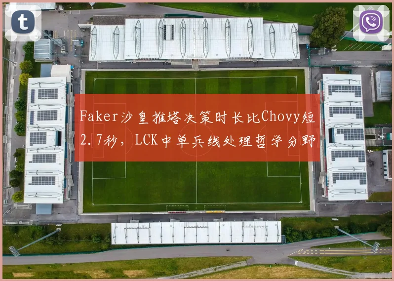 Faker沙皇推塔决策时长比Chovy短2.7秒，LCK中单兵线处理哲学分野