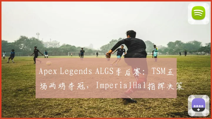 Apex Legends ALGS季后赛：TSM五场两鸡夺冠，ImperialHal指挥决策堪称教科书
