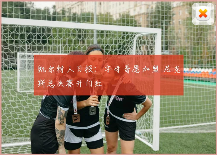 凯尔特人日报：字母哥愿加盟 尼克斯总决赛开门红