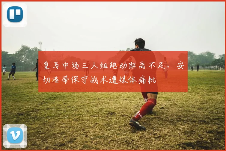 皇马中场三人组跑动距离不足，安切洛蒂保守战术遭媒体痛批